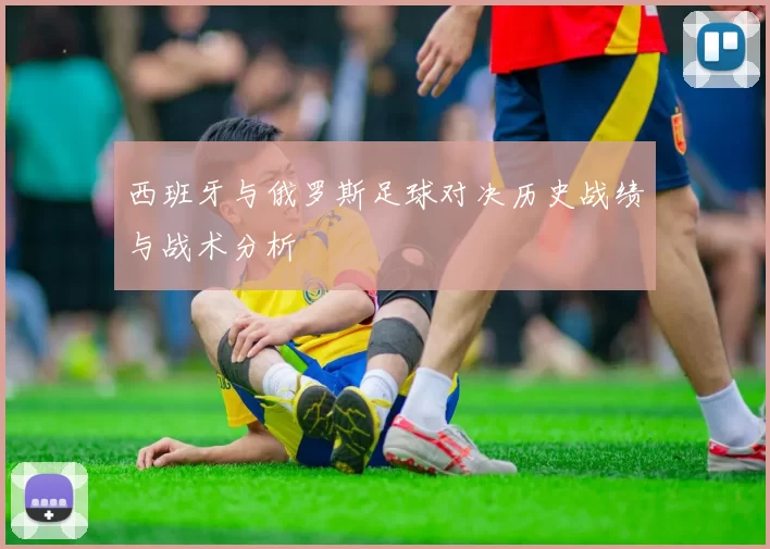 西班牙与俄罗斯足球对决历史战绩与战术分析
