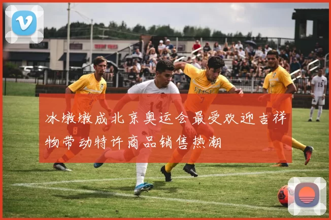 冰墩墩成北京奥运会最受欢迎吉祥物带动特许商品销售热潮