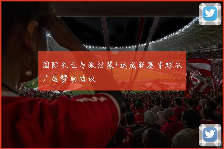 国际米兰与派拉蒙+达成新赛季球衣广告赞助协议