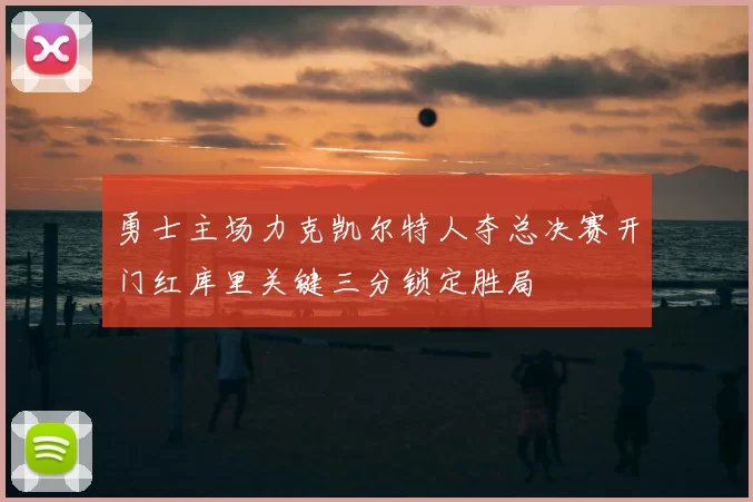 勇士主场力克凯尔特人夺总决赛开门红库里关键三分锁定胜局