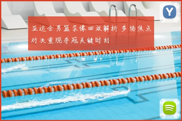 亚运会男篮录像回放解析 多场焦点对决重现夺冠关键时刻