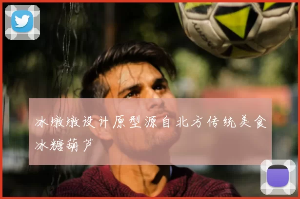 冰墩墩设计原型源自北方传统美食冰糖葫芦