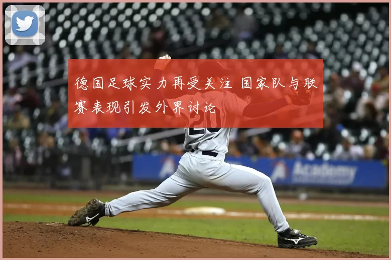 德国足球实力再受关注 国家队与联赛表现引发外界讨论