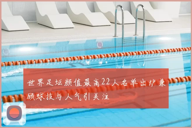 世界足坛颜值最高22人名单出炉兼顾球技与人气引关注