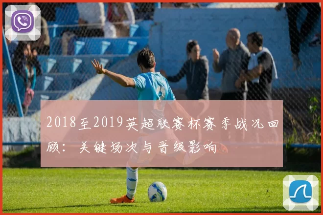 2018至2019英超联赛杯赛季战况回顾：关键场次与晋级影响