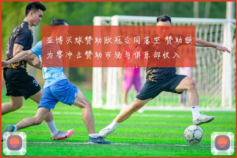亚博买球赞助欧冠合同落空 赞助额为零冲击赞助市场与俱乐部收入